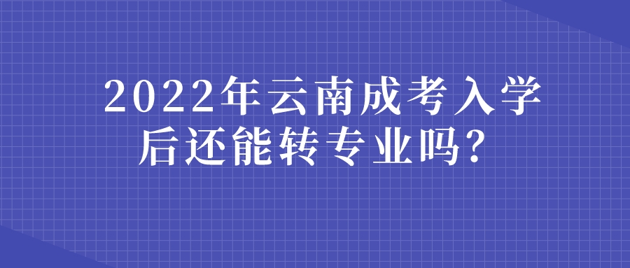 2022年云南成考入学后还能转专业吗？.jpeg