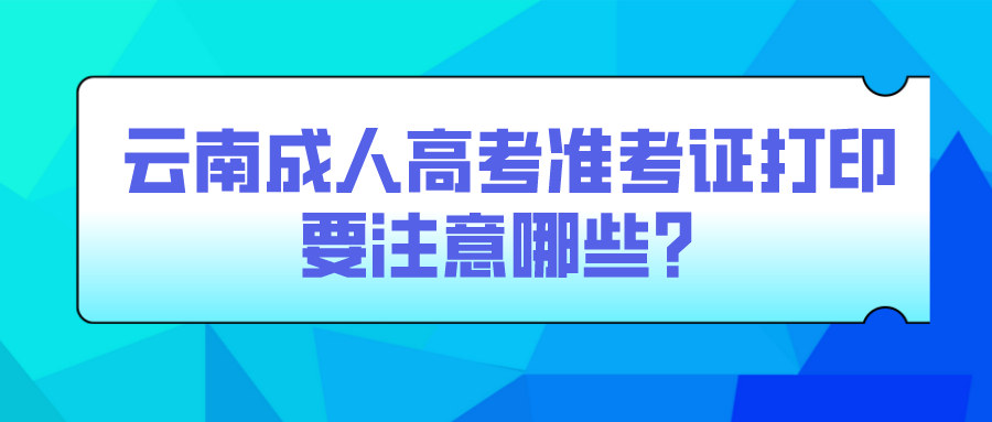 云南成人高考准考证打印要注意哪些？.png