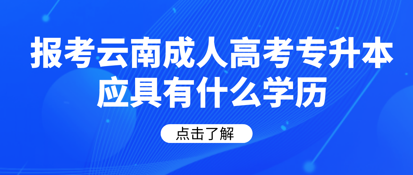 报考云南成人高考专升本应具有什么学历