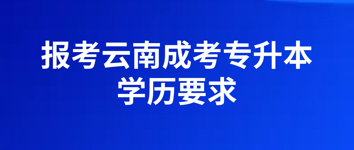 报考云南成人高考专升本应具有什么学历